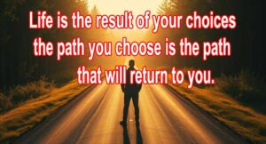 Life is the result of your choices: the path you choose is the path that will return to you.